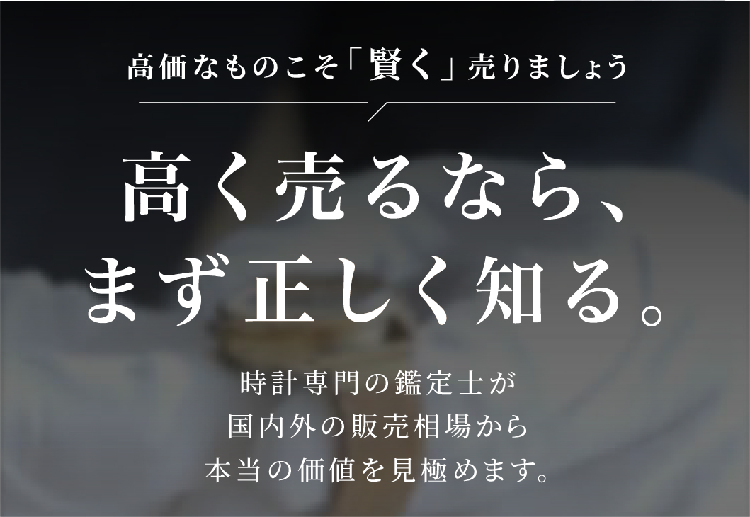高く売るなら、まず正しく知る。時計専門の鑑定士が国内外の販売相場から本当の価値を見極めます。